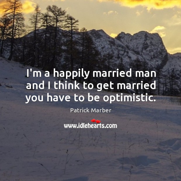 I’m a happily married man and I think to get married you have to be optimistic. Patrick Marber Picture Quote
