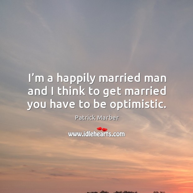 I’m a happily married man and I think to get married you have to be optimistic. Image