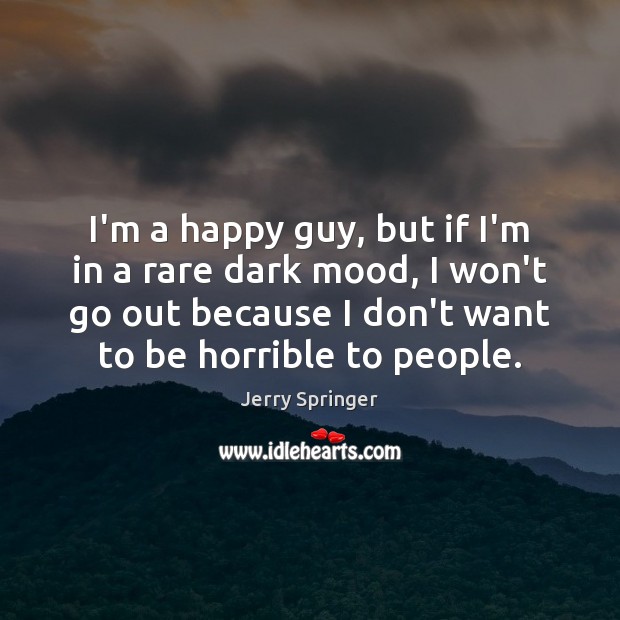I’m a happy guy, but if I’m in a rare dark mood, Jerry Springer Picture Quote