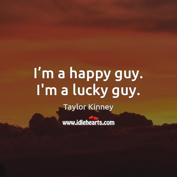 I’m a happy guy. I’m a lucky guy. Taylor Kinney Picture Quote