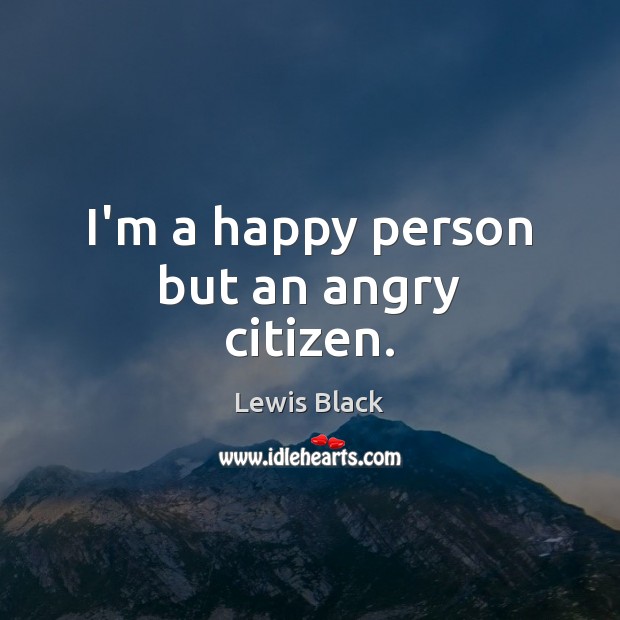 I’m a happy person but an angry citizen. Image
