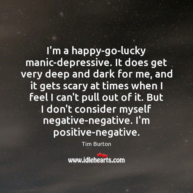 I’m a happy-go-lucky manic-depressive. It does get very deep and dark for Image