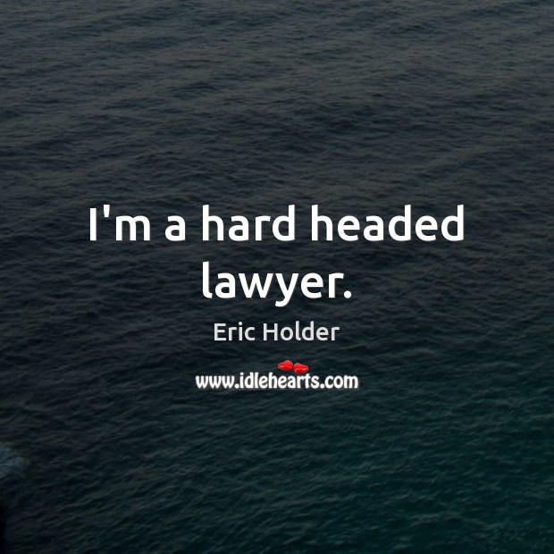I’m a hard headed lawyer. Eric Holder Picture Quote