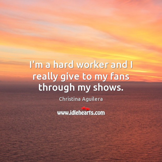 I’m a hard worker and I really give to my fans through my shows. Christina Aguilera Picture Quote