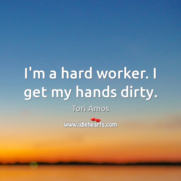 I’m a hard worker. I get my hands dirty. Tori Amos Picture Quote