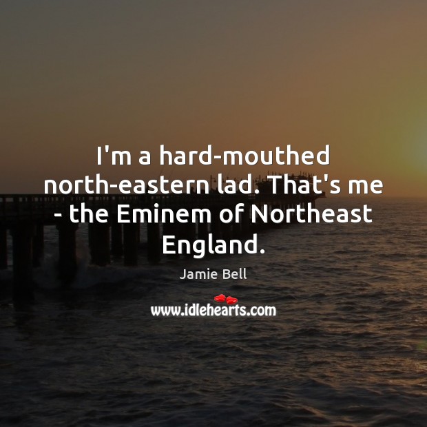 I’m a hard-mouthed north-eastern lad. That’s me – the Eminem of Northeast England. Jamie Bell Picture Quote