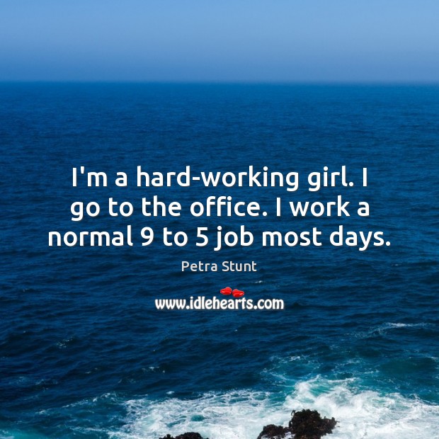I’m a hard-working girl. I go to the office. I work a normal 9 to 5 job most days. Image
