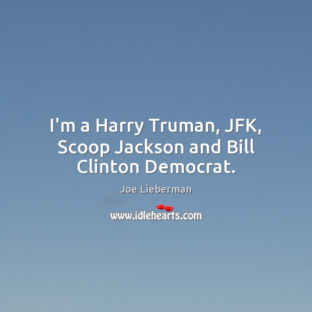 I’m a Harry Truman, JFK, Scoop Jackson and Bill Clinton Democrat. Joe Lieberman Picture Quote