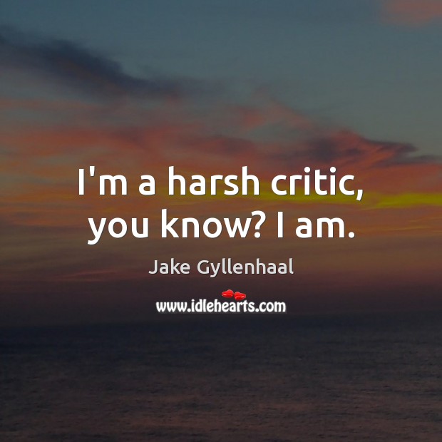I’m a harsh critic, you know? I am. Jake Gyllenhaal Picture Quote