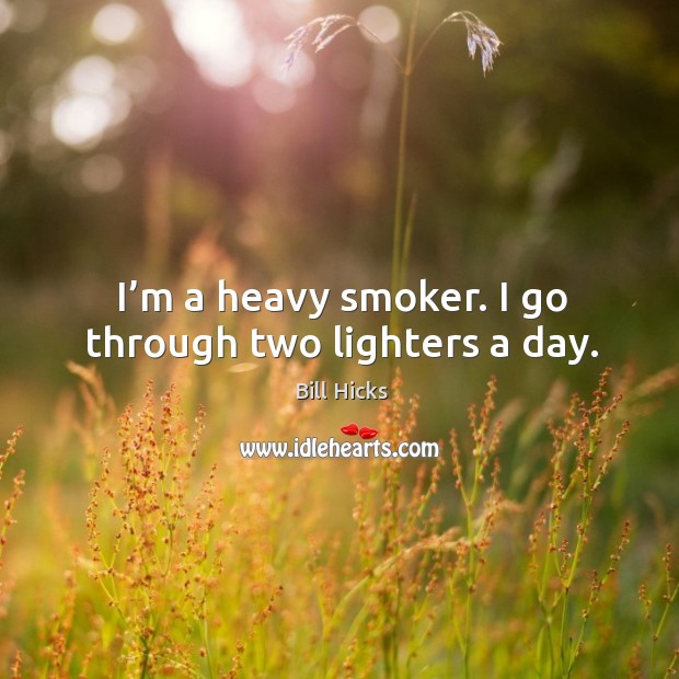 I’m a heavy smoker. I go through two lighters a day. Image