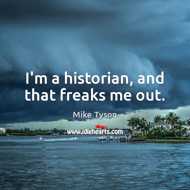 I’m a historian, and that freaks me out. Mike Tyson Picture Quote