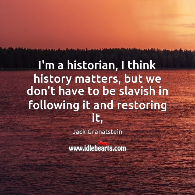 I’m a historian, I think history matters, but we don’t have to Jack Granatstein Picture Quote