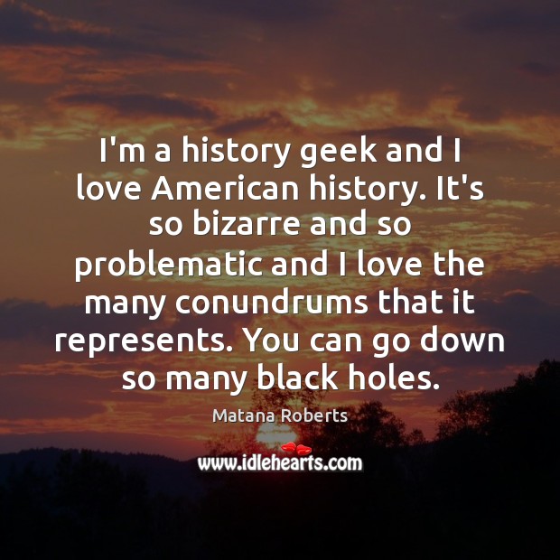 I’m a history geek and I love American history. It’s so bizarre Matana Roberts Picture Quote