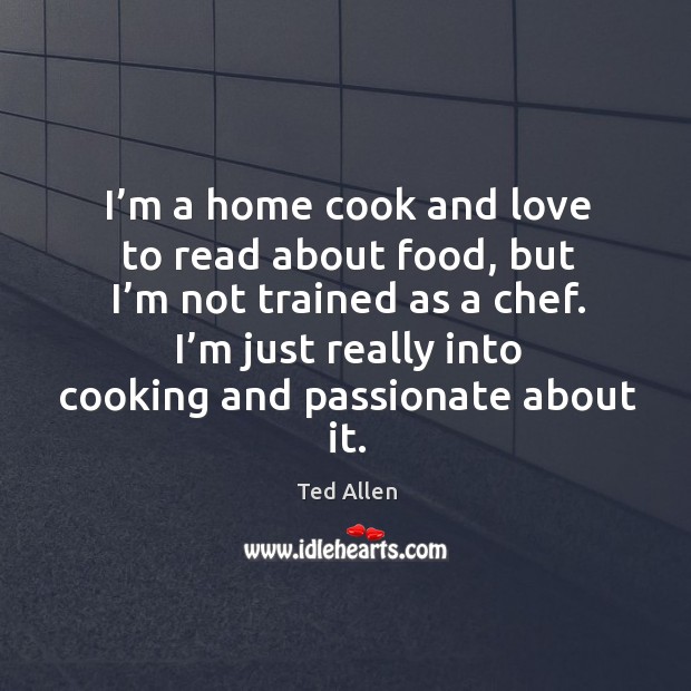 I’m a home cook and love to read about food, but I’m not trained as a chef. Ted Allen Picture Quote