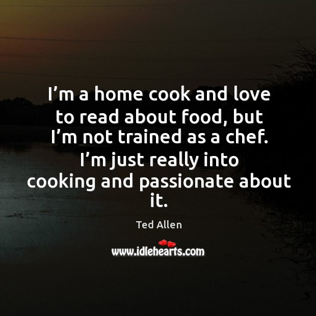 I’m a home cook and love to read about food Ted Allen Picture Quote