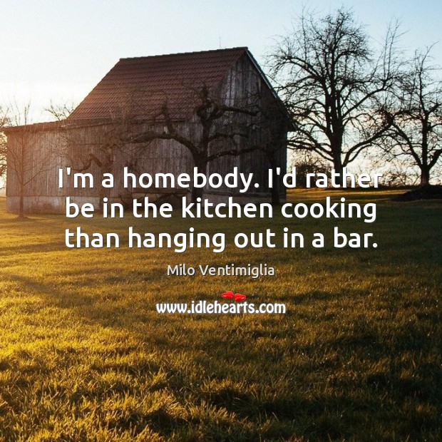 I’m a homebody. I’d rather be in the kitchen cooking than hanging out in a bar. Milo Ventimiglia Picture Quote