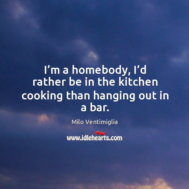 I’m a homebody, I’d rather be in the kitchen cooking than hanging out in a bar. Milo Ventimiglia Picture Quote