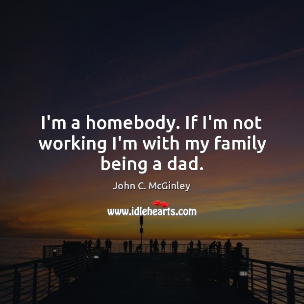 I’m a homebody. If I’m not working I’m with my family being a dad. John C. McGinley Picture Quote