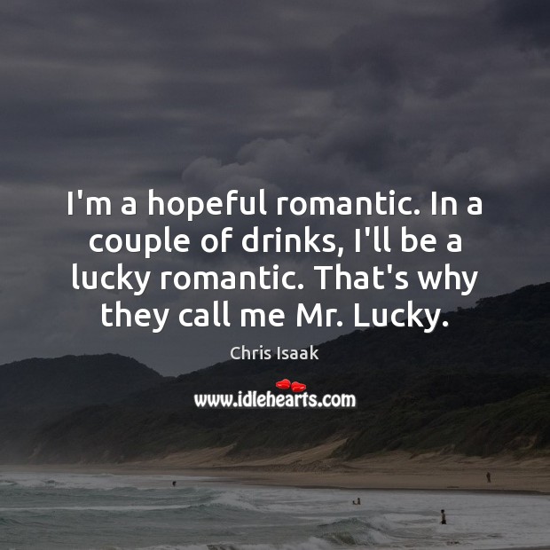 I’m a hopeful romantic. In a couple of drinks, I’ll be a Chris Isaak Picture Quote