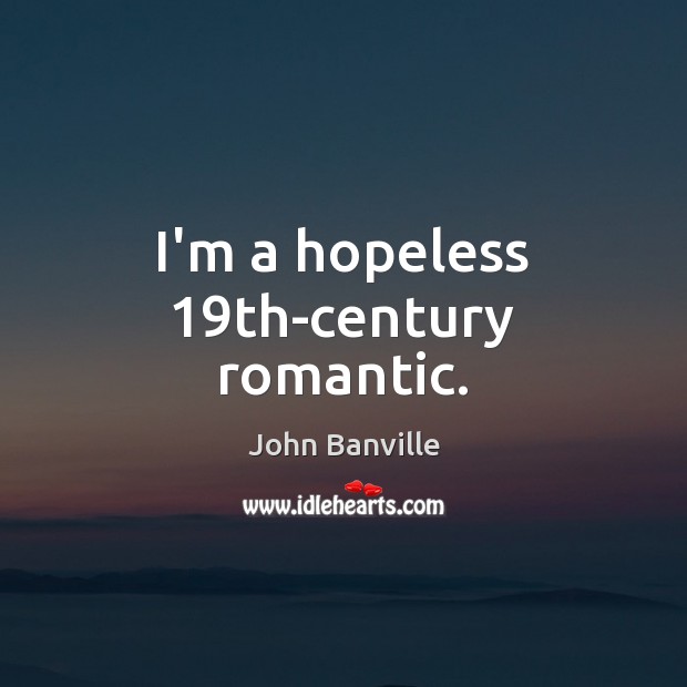 I’m a hopeless 19th-century romantic. John Banville Picture Quote
