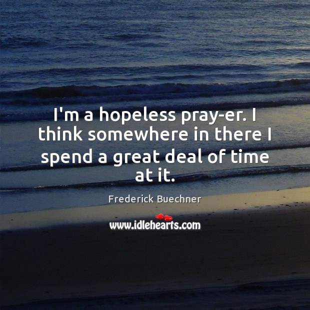 I’m a hopeless pray-er. I think somewhere in there I spend a great deal of time at it. Image