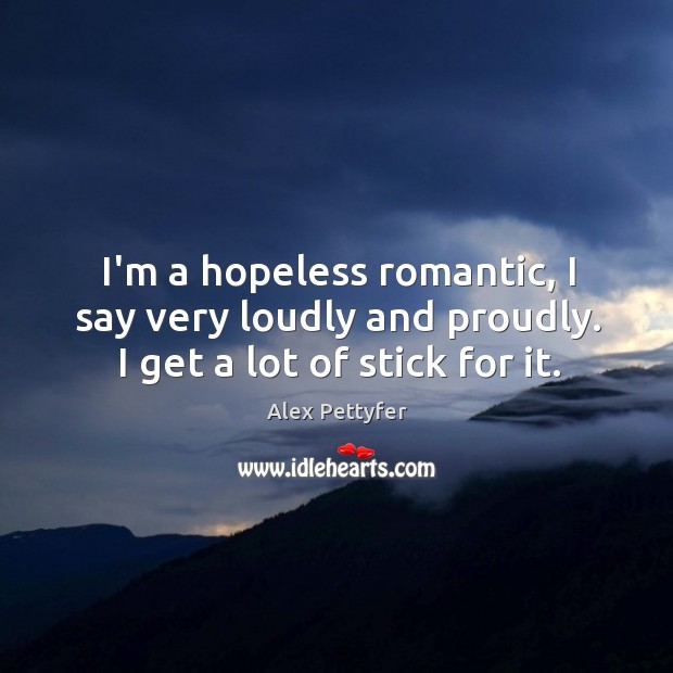 I’m a hopeless romantic, I say very loudly and proudly. I get a lot of stick for it. Alex Pettyfer Picture Quote