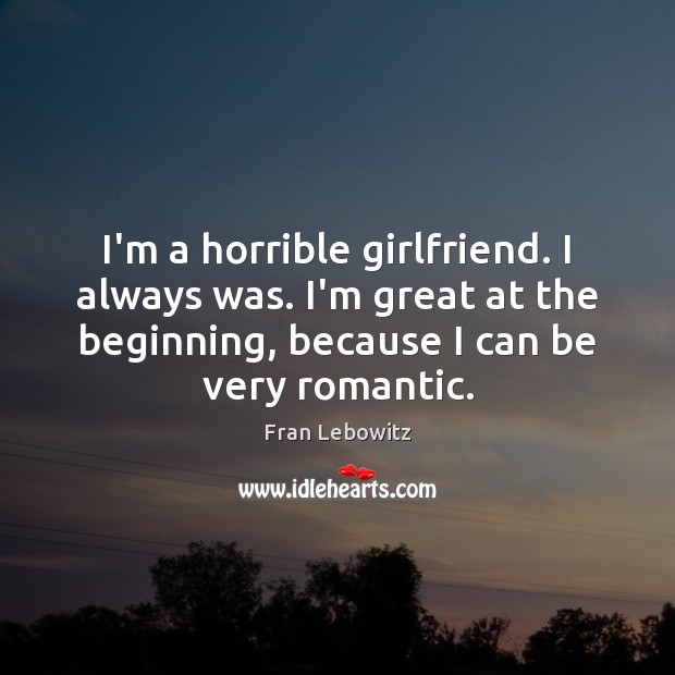 I’m a horrible girlfriend. I always was. I’m great at the beginning, Fran Lebowitz Picture Quote