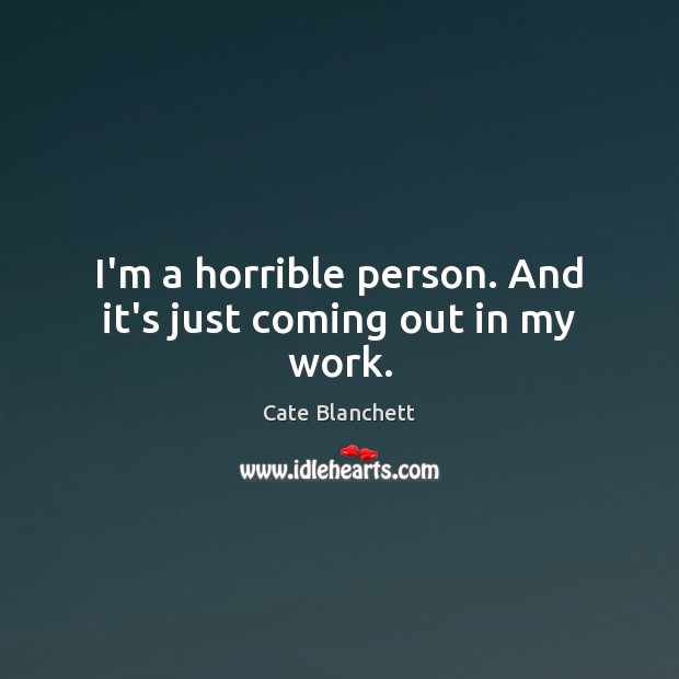 I’m a horrible person. And it’s just coming out in my work. Cate Blanchett Picture Quote