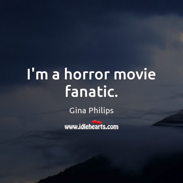 I’m a horror movie fanatic. 