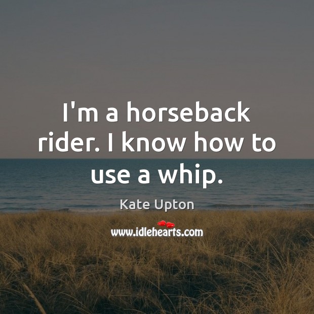I’m a horseback rider. I know how to use a whip. Kate Upton Picture Quote