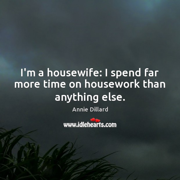 I’m a housewife: I spend far more time on housework than anything else. Annie Dillard Picture Quote