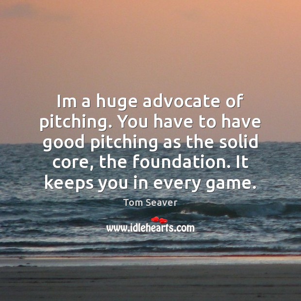 Im a huge advocate of pitching. You have to have good pitching Tom Seaver Picture Quote