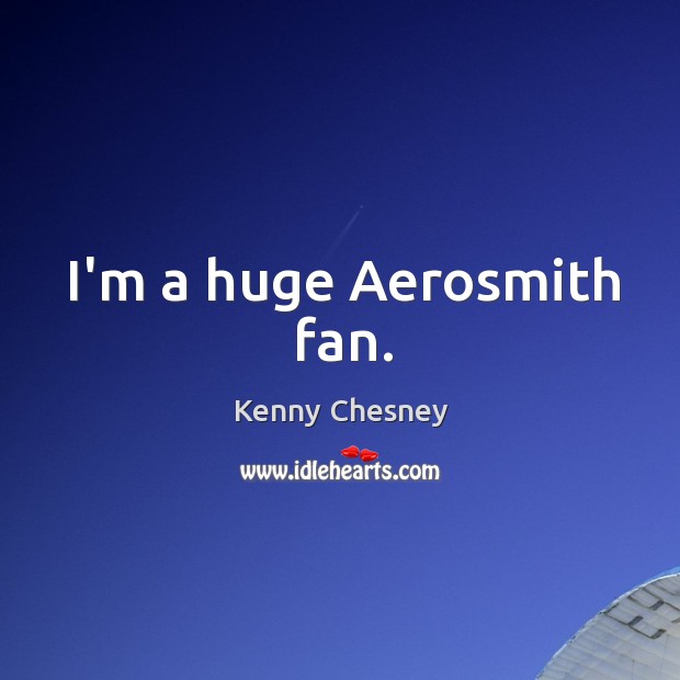 I’m a huge Aerosmith fan. Kenny Chesney Picture Quote