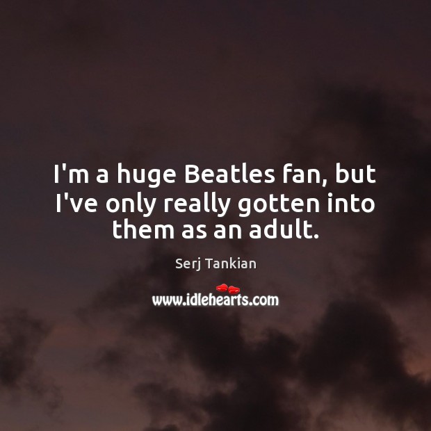 I’m a huge Beatles fan, but I’ve only really gotten into them as an adult. Serj Tankian Picture Quote