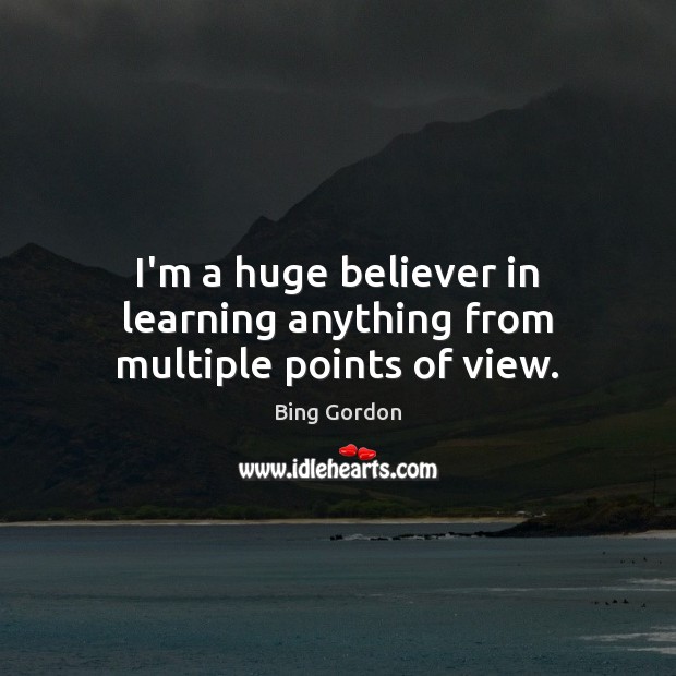 I’m a huge believer in learning anything from multiple points of view. Bing Gordon Picture Quote