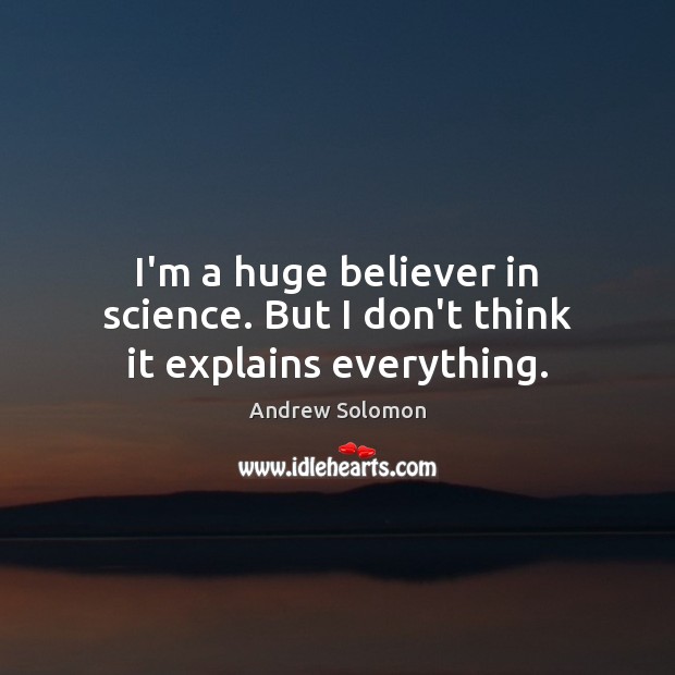 I’m a huge believer in science. But I don’t think it explains everything. Andrew Solomon Picture Quote