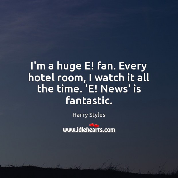 I’m a huge E! fan. Every hotel room, I watch it all the time. ‘E! News’ is fantastic. Harry Styles Picture Quote