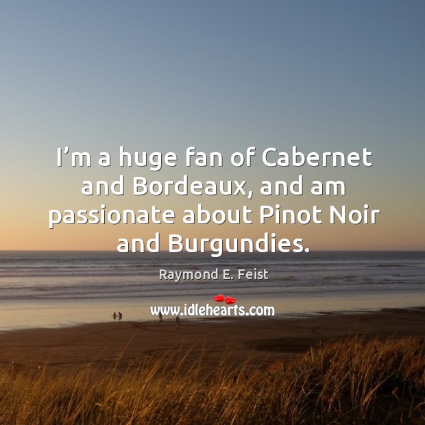 I’m a huge fan of cabernet and bordeaux, and am passionate about pinot noir and burgundies. Raymond E. Feist Picture Quote