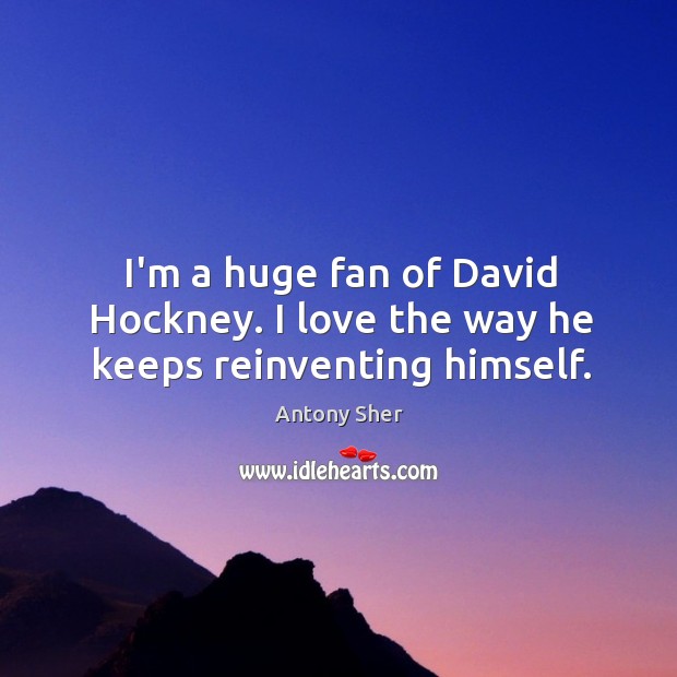 I’m a huge fan of David Hockney. I love the way he keeps reinventing himself. Image
