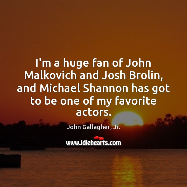 I’m a huge fan of John Malkovich and Josh Brolin, and Michael John Gallagher, Jr. Picture Quote