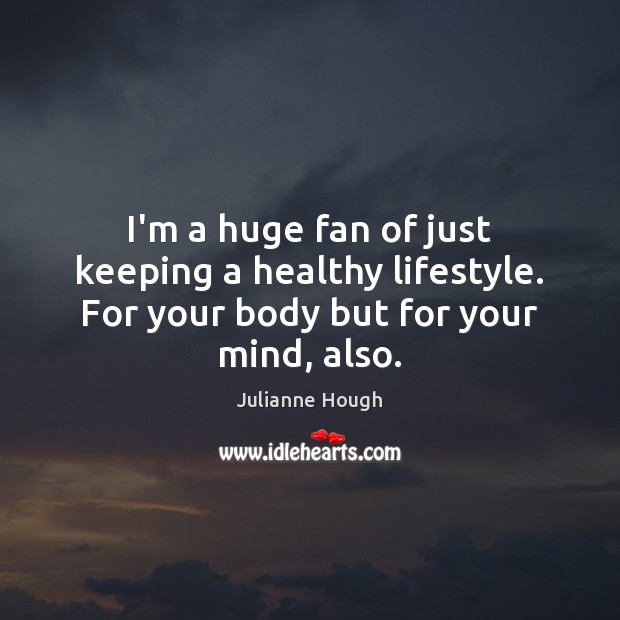 I’m a huge fan of just keeping a healthy lifestyle. For your body but for your mind, also. Image