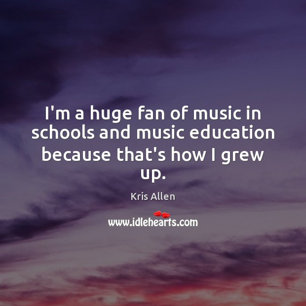 I’m a huge fan of music in schools and music education because that’s how I grew up. Kris Allen Picture Quote