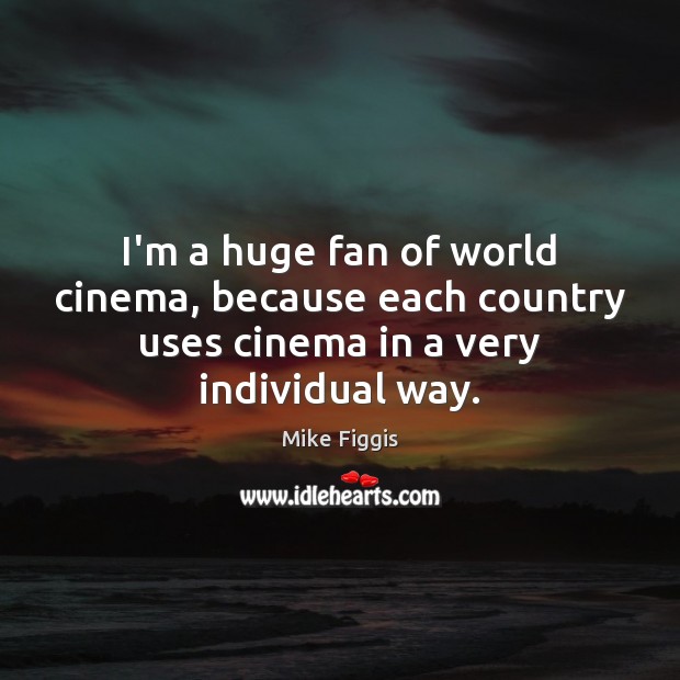 I’m a huge fan of world cinema, because each country uses cinema in a very individual way. Image