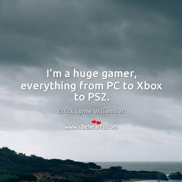 I’m a huge gamer, everything from pc to xbox to ps2. Image
