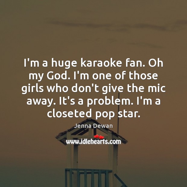 I’m a huge karaoke fan. Oh my God. I’m one of those Jenna Dewan Picture Quote
