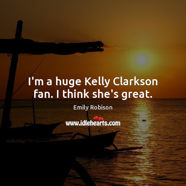 I’m a huge Kelly Clarkson fan. I think she’s great. Emily Robison Picture Quote