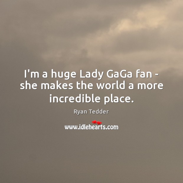 I’m a huge Lady GaGa fan – she makes the world a more incredible place. Ryan Tedder Picture Quote