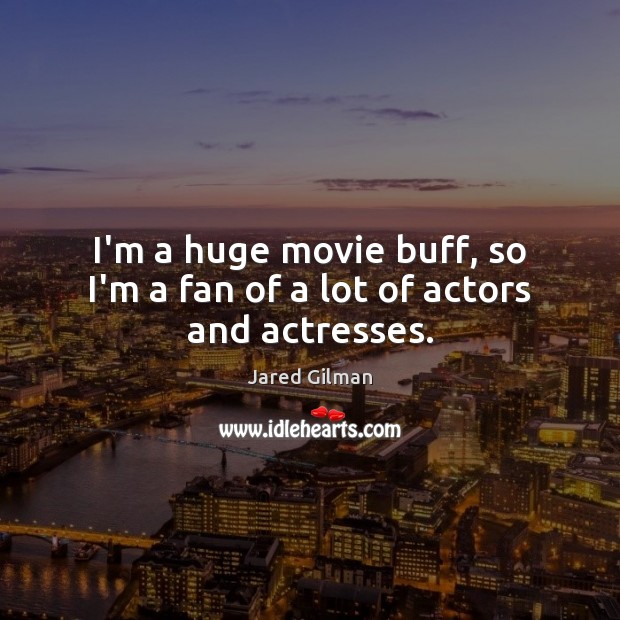I’m a huge movie buff, so I’m a fan of a lot of actors and actresses. Jared Gilman Picture Quote