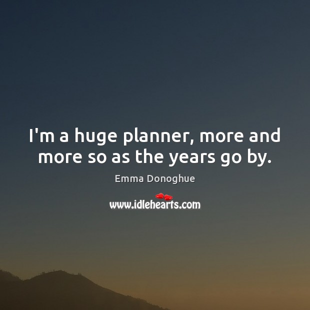 I’m a huge planner, more and more so as the years go by. Emma Donoghue Picture Quote