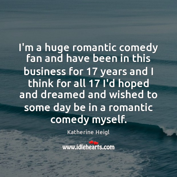 I’m a huge romantic comedy fan and have been in this business Katherine Heigl Picture Quote